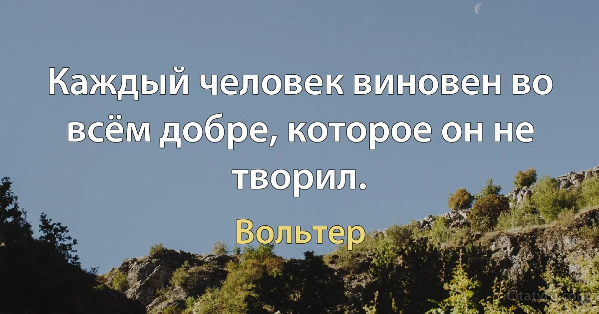 Каждый человек виновен во всём добре, которое он не творил. (Вольтер)