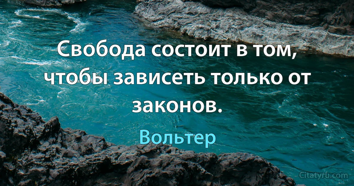 Свобода состоит в том, чтобы зависеть только от законов. (Вольтер)