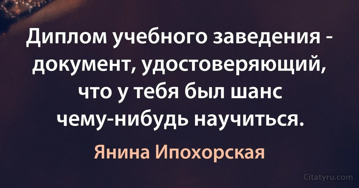 Диплом учебного заведения - документ, удостоверяющий, что у тебя был шанс чему-нибудь научиться. (Янина Ипохорская)