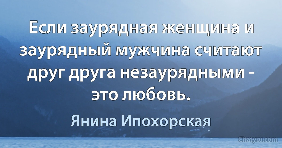 Если заурядная женщина и заурядный мужчина считают друг друга незаурядными - это любовь. (Янина Ипохорская)