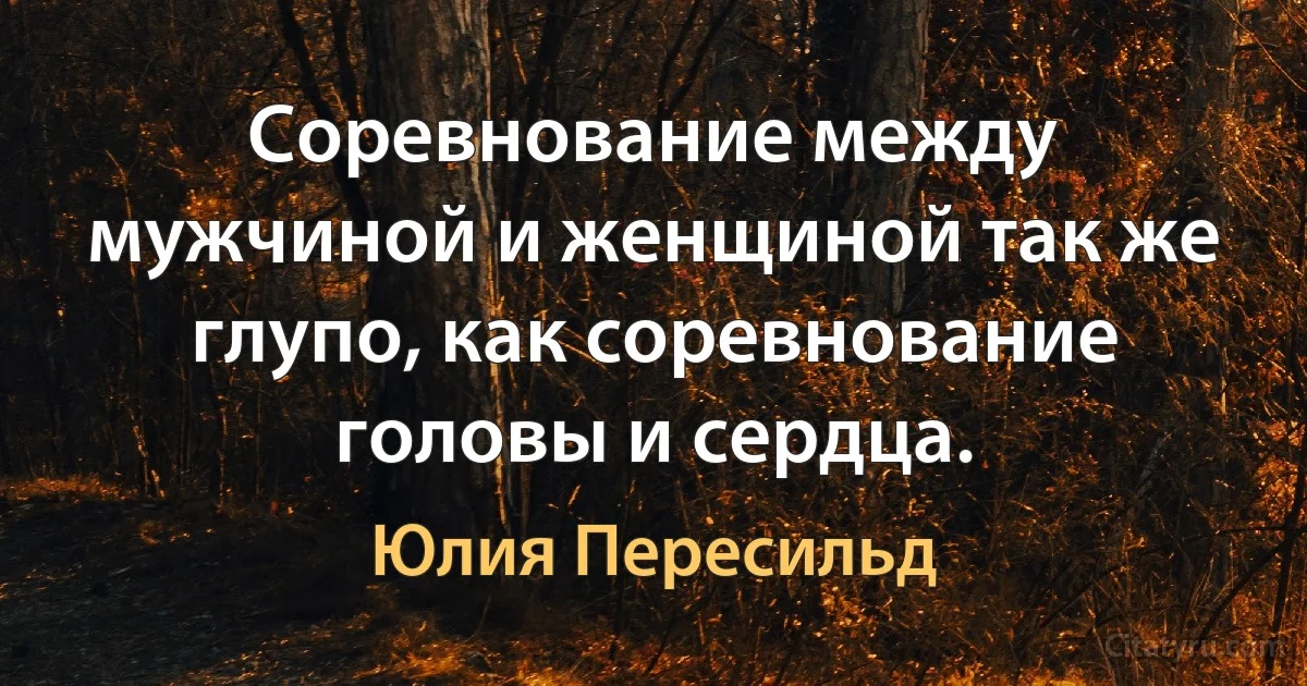 Соревнование между мужчиной и женщиной так же глупо, как соревнование головы и сердца. (Юлия Пересильд)