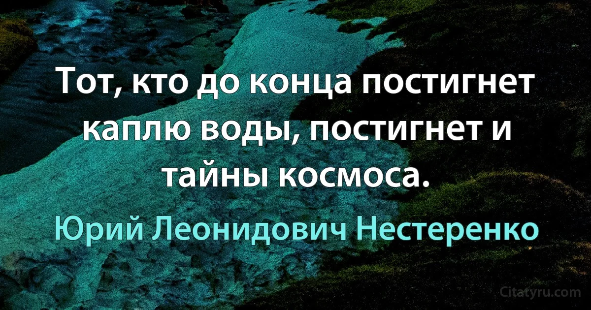 Тот, кто до конца постигнет каплю воды, постигнет и тайны космоса. (Юрий Леонидович Нестеренко)