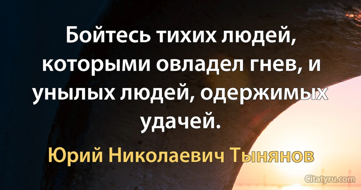 Бойтесь тихих людей, которыми овладел гнев, и унылых людей, одержимых удачей. (Юрий Николаевич Тынянов)