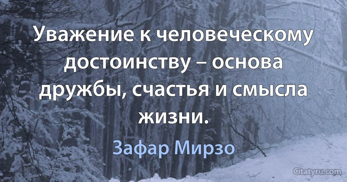 Уважение к человеческому достоинству – основа дружбы, счастья и смысла жизни. (Зафар Мирзо)