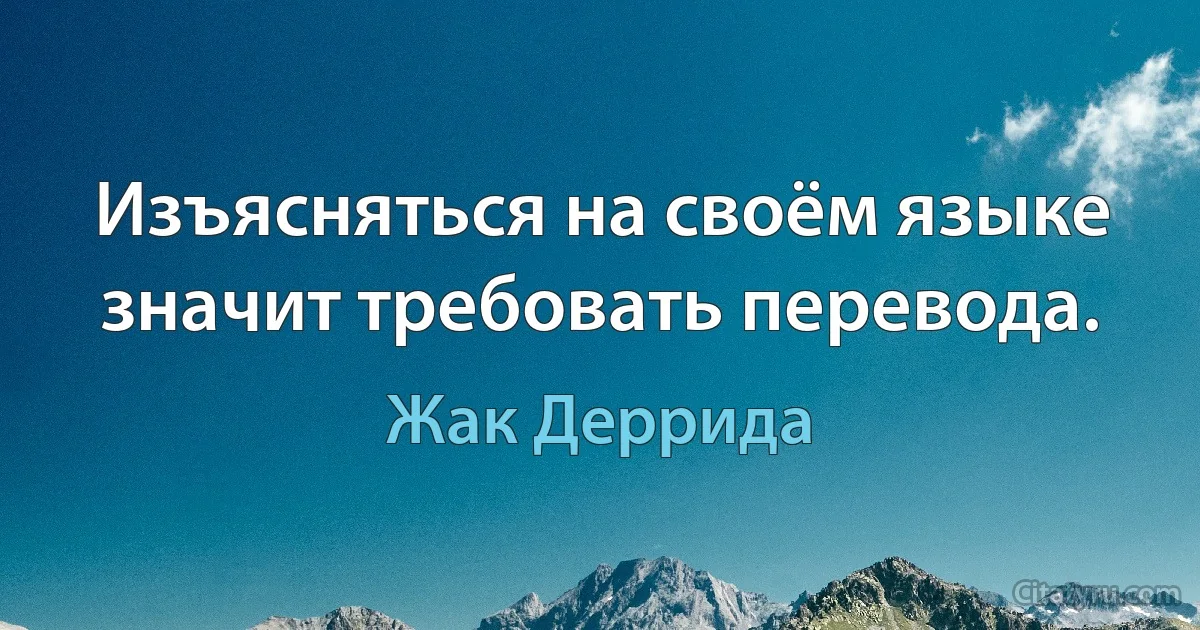 Изъясняться на своём языке значит требовать перевода. (Жак Деррида)