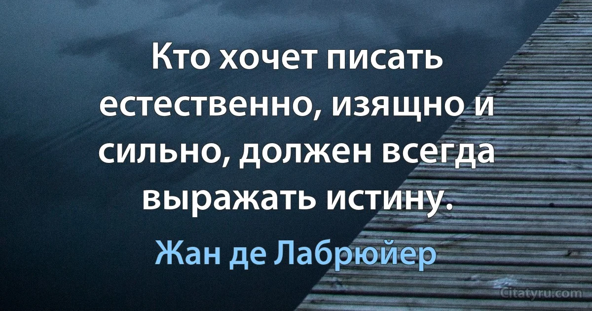 Кто хочет писать естественно, изящно и сильно, должен всегда выражать истину. (Жан де Лабрюйер)