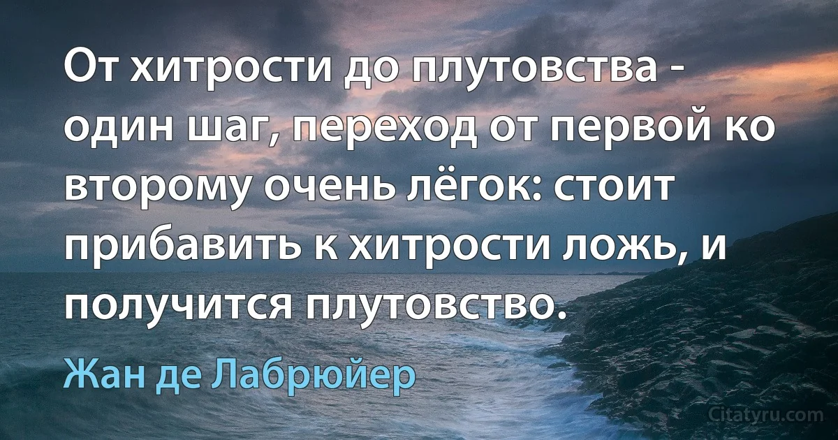 От хитрости до плутовства - один шаг, переход от первой ко второму очень лёгок: стоит прибавить к хитрости ложь, и получится плутовство. (Жан де Лабрюйер)