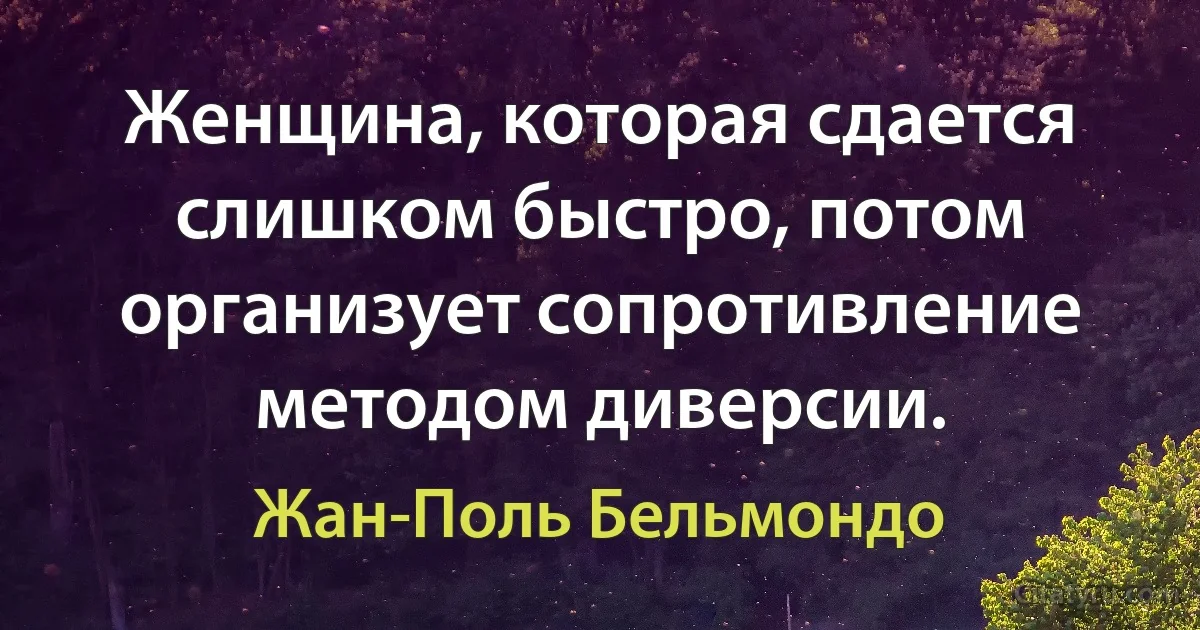 Женщина, которая сдается слишком быстро, потом организует сопротивление методом диверсии. (Жан-Поль Бельмондо)