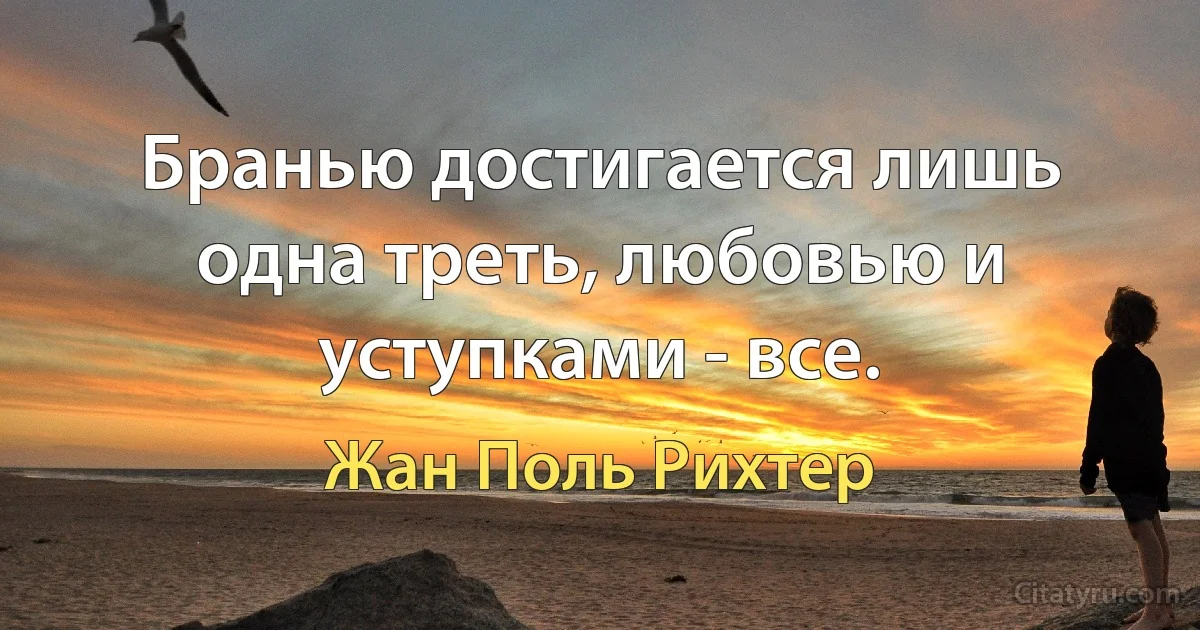 Бранью достигается лишь одна треть, любовью и уступками - все. (Жан Поль Рихтер)