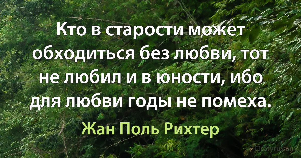 Кто в старости может обходиться без любви, тот не любил и в юности, ибо для любви годы не помеха. (Жан Поль Рихтер)