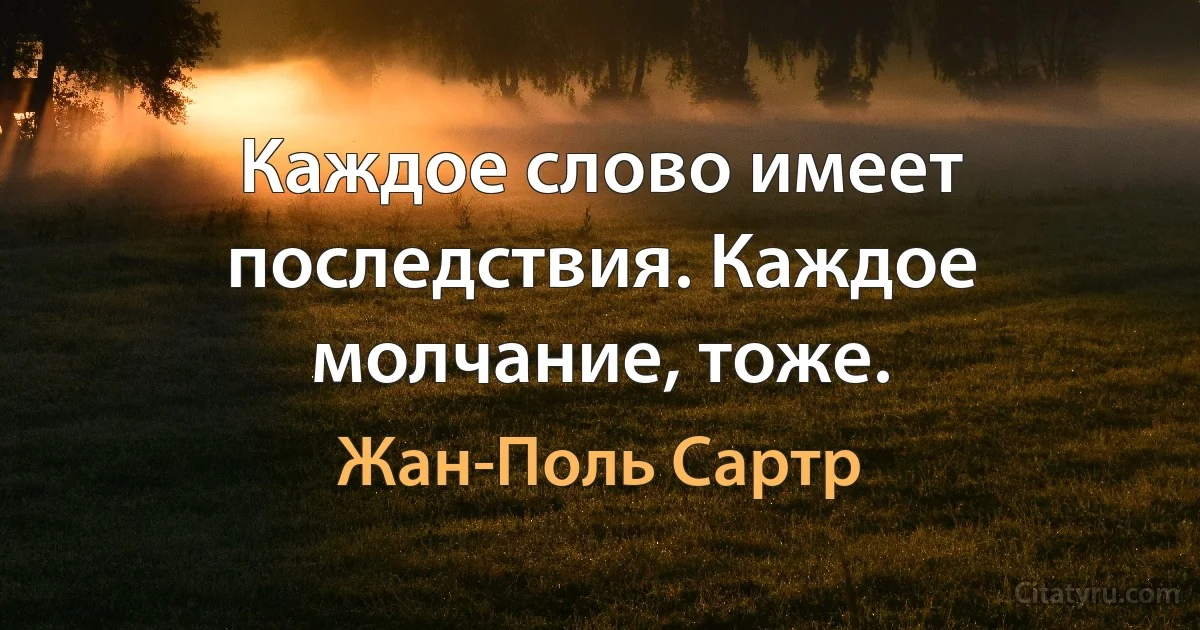 Каждое слово имеет последствия. Каждое молчание, тоже. (Жан-Поль Сартр)