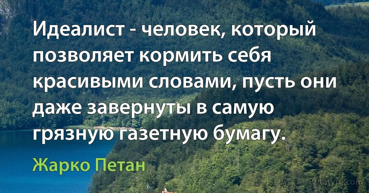 Идеалист - человек, который позволяет кормить себя красивыми словами, пусть они даже завернуты в самую грязную газетную бумагу. (Жарко Петан)