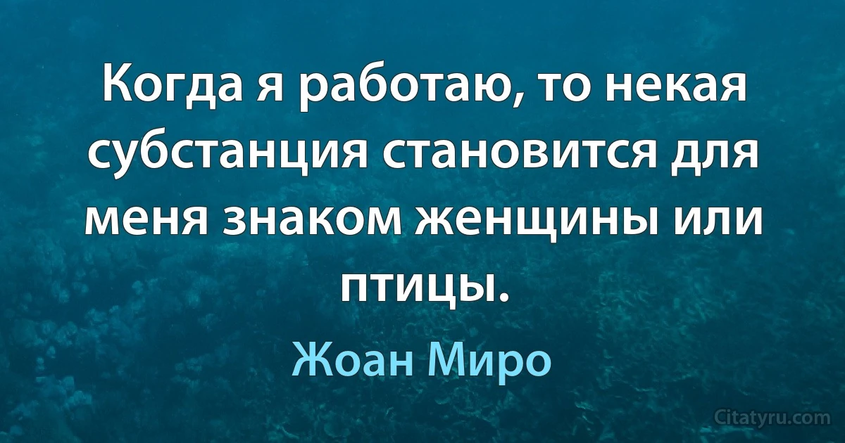 Когда я работаю, то некая субстанция становится для меня знаком женщины или птицы. (Жоан Миро)