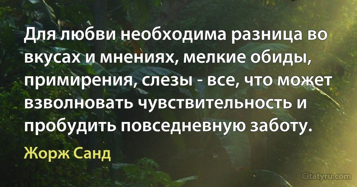 Для любви необходима разница во вкусах и мнениях, мелкие обиды, примирения, слезы - все, что может взволновать чувствительность и пробудить повседневную заботу. (Жорж Санд)