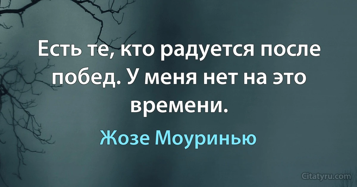 Есть те, кто радуется после побед. У меня нет на это времени. (Жозе Моуринью)