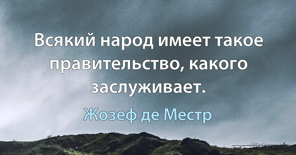 Всякий народ имеет такое правительство, какого заслуживает. (Жозеф де Местр)