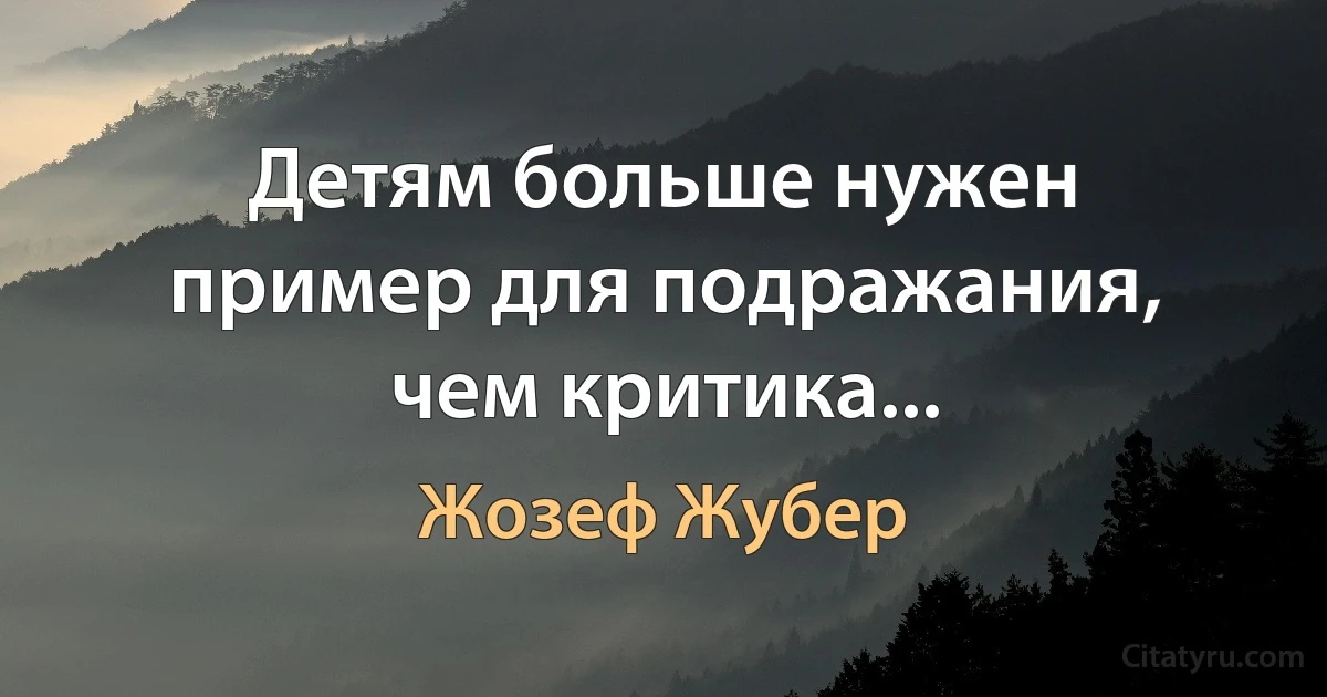 Детям больше нужен пример для подражания, чем критика... (Жозеф Жубер)