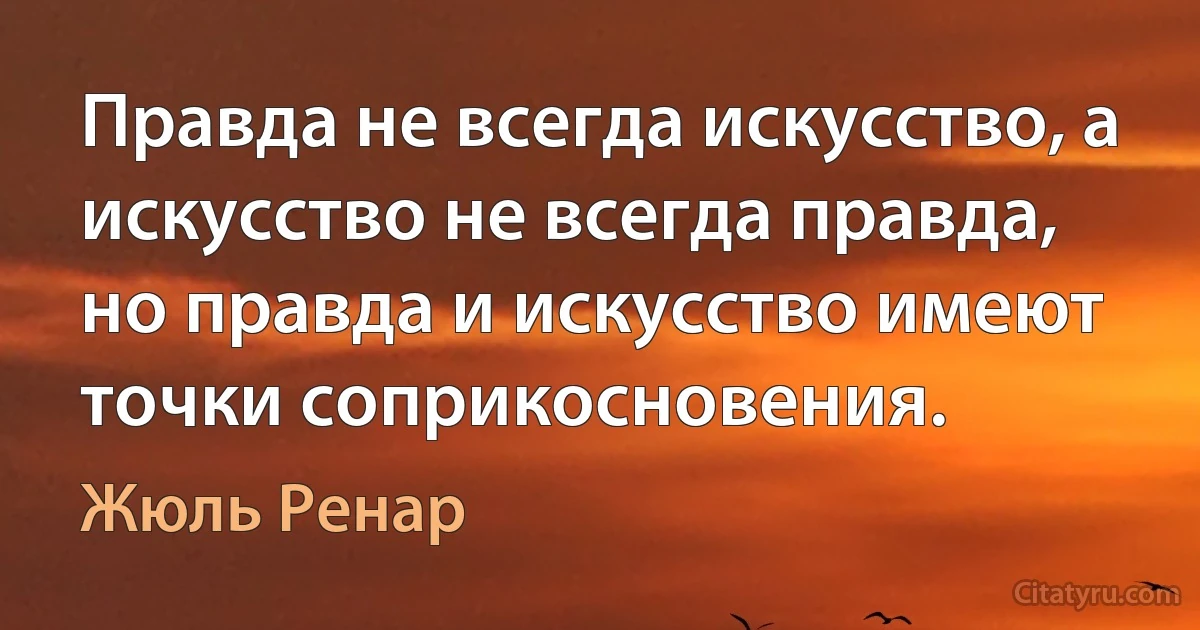 Правда не всегда искусство, а искусство не всегда правда, но правда и искусство имеют точки соприкосновения. (Жюль Ренар)