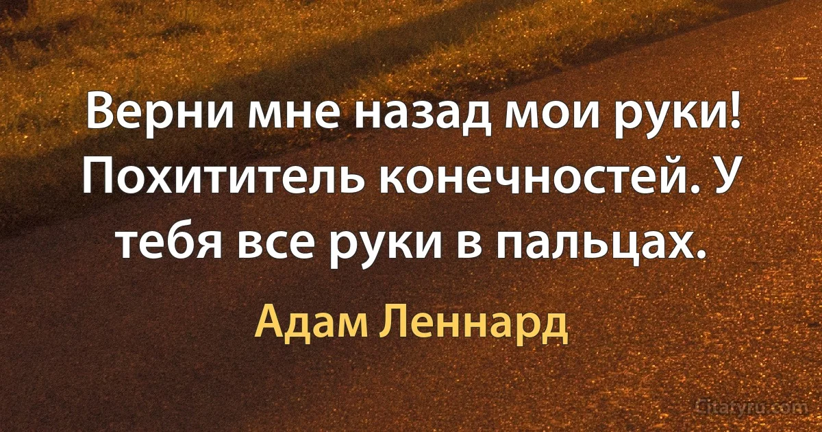 Верни мне назад мои руки! Похититель конечностей. У тебя все руки в пальцах. (Адам Леннард)