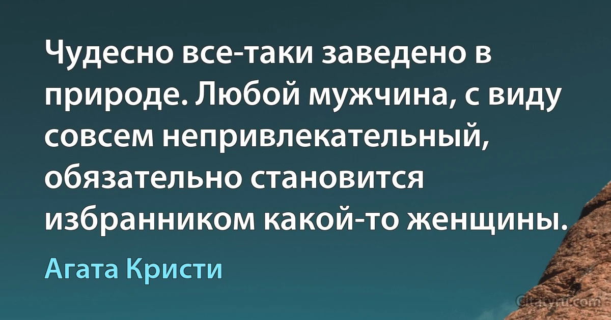 Чудесно все-таки заведено в природе. Любой мужчина, с виду совсем непривлекательный, обязательно становится избранником какой-то женщины. (Агата Кристи)