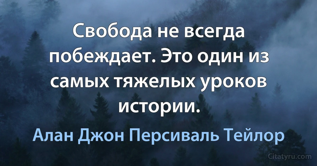 Свобода не всегда побеждает. Это один из самых тяжелых уроков истории. (Алан Джон Персиваль Тейлор)