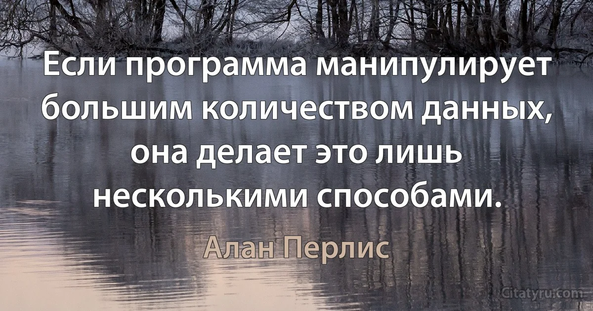 Если программа манипулирует большим количеством данных, она делает это лишь несколькими способами. (Алан Перлис)