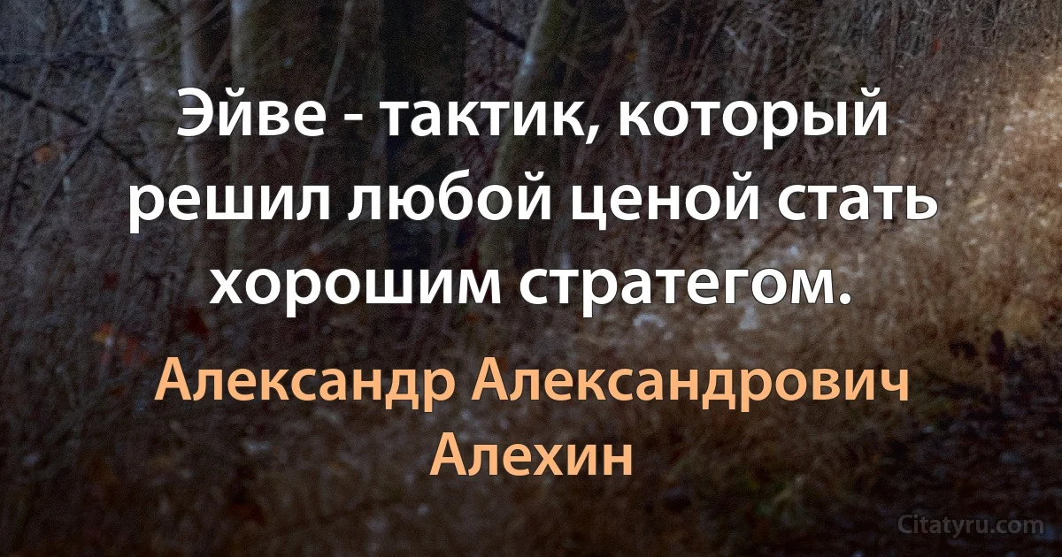 Эйве - тактик, который решил любой ценой стать хорошим стратегом. (Александр Александрович Алехин)