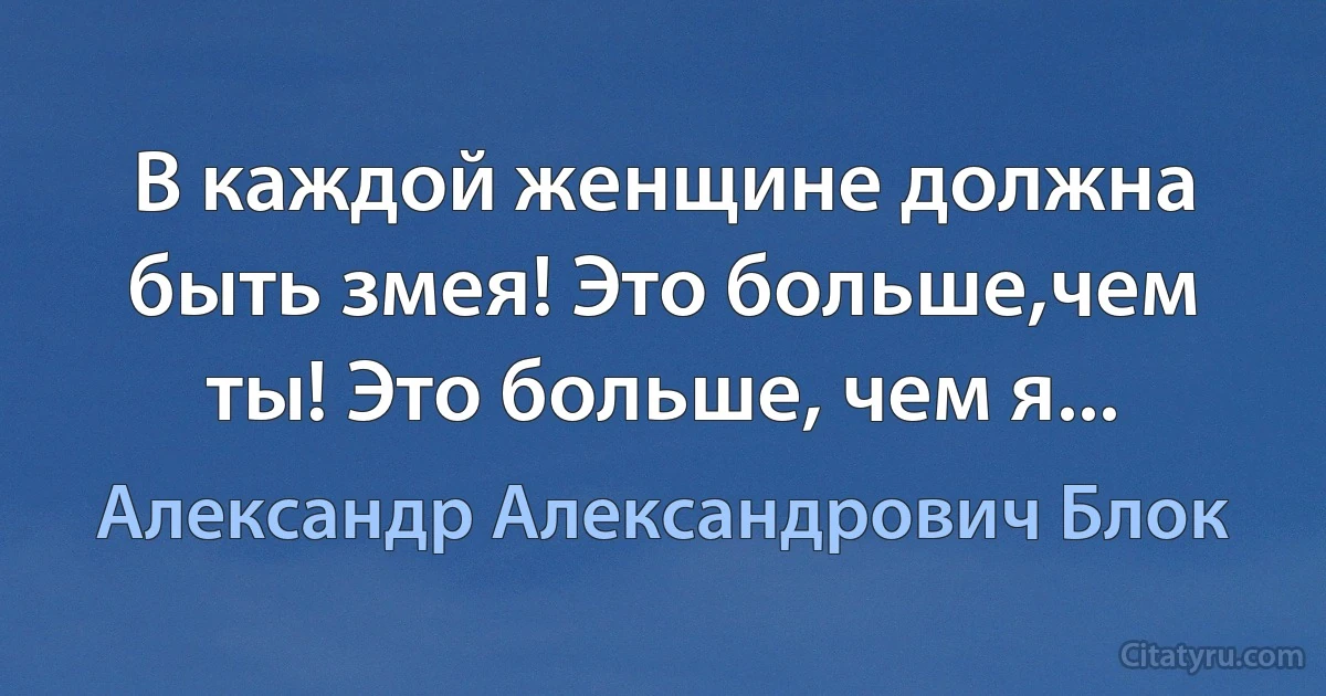 В каждой женщине должна быть змея! Это больше,чем ты! Это больше, чем я... (Александр Александрович Блок)