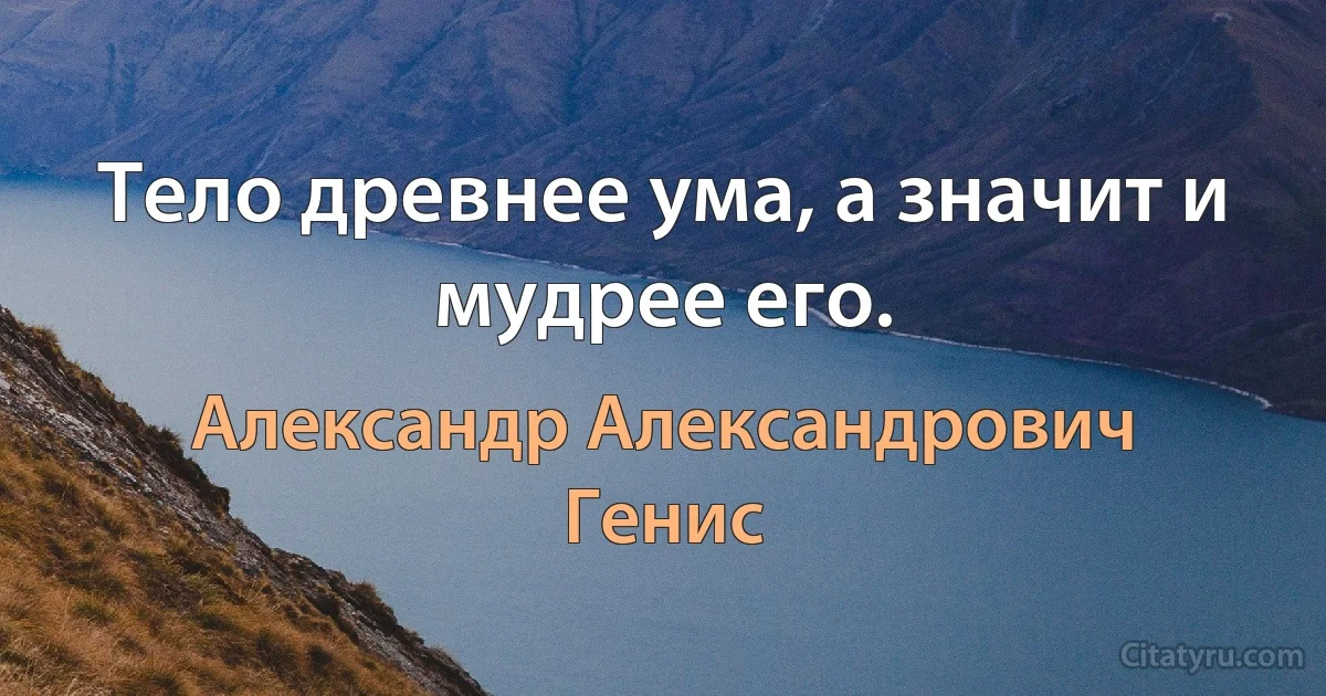 Тело древнее ума, а значит и мудрее его. (Александр Александрович Генис)