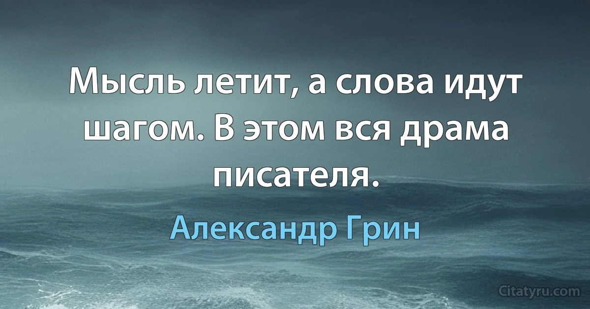 Мысль летит, а слова идут шагом. В этом вся драма писателя. (Александр Грин)