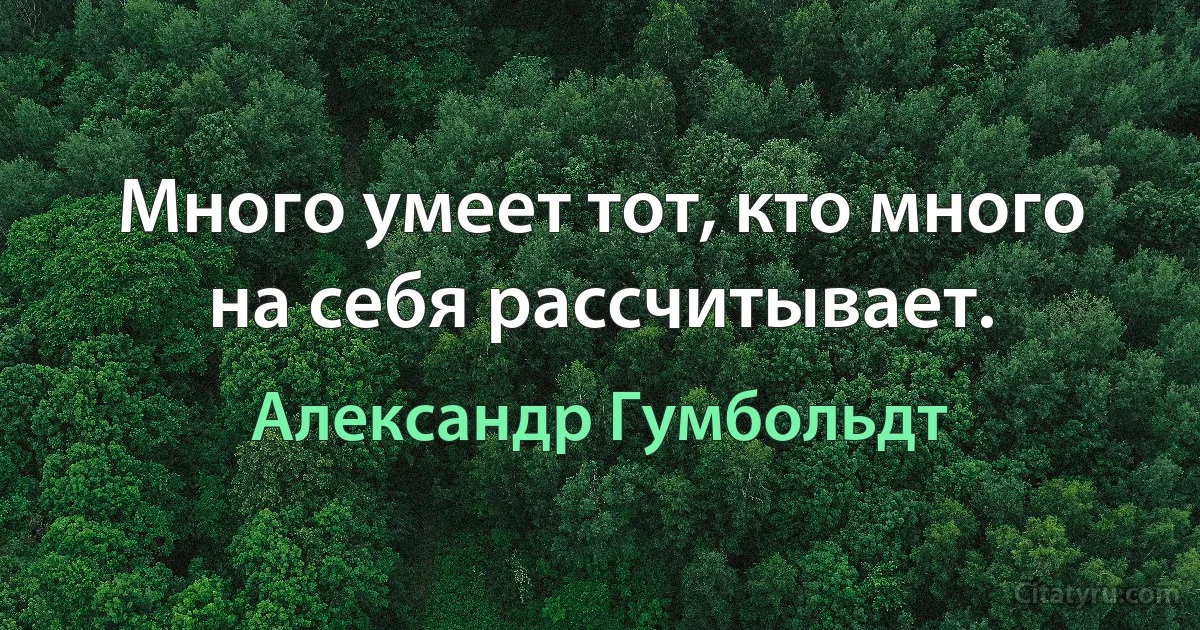 Много умеет тот, кто много на себя рассчитывает. (Александр Гумбольдт)