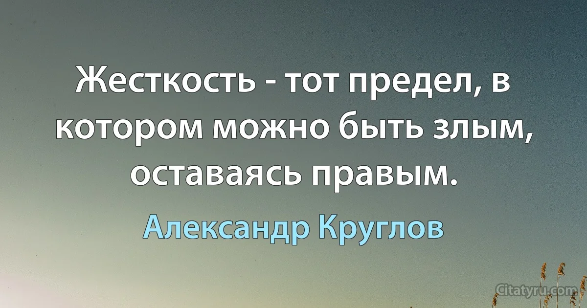 Жесткость - тот предел, в котором можно быть злым, оставаясь правым. (Александр Круглов)