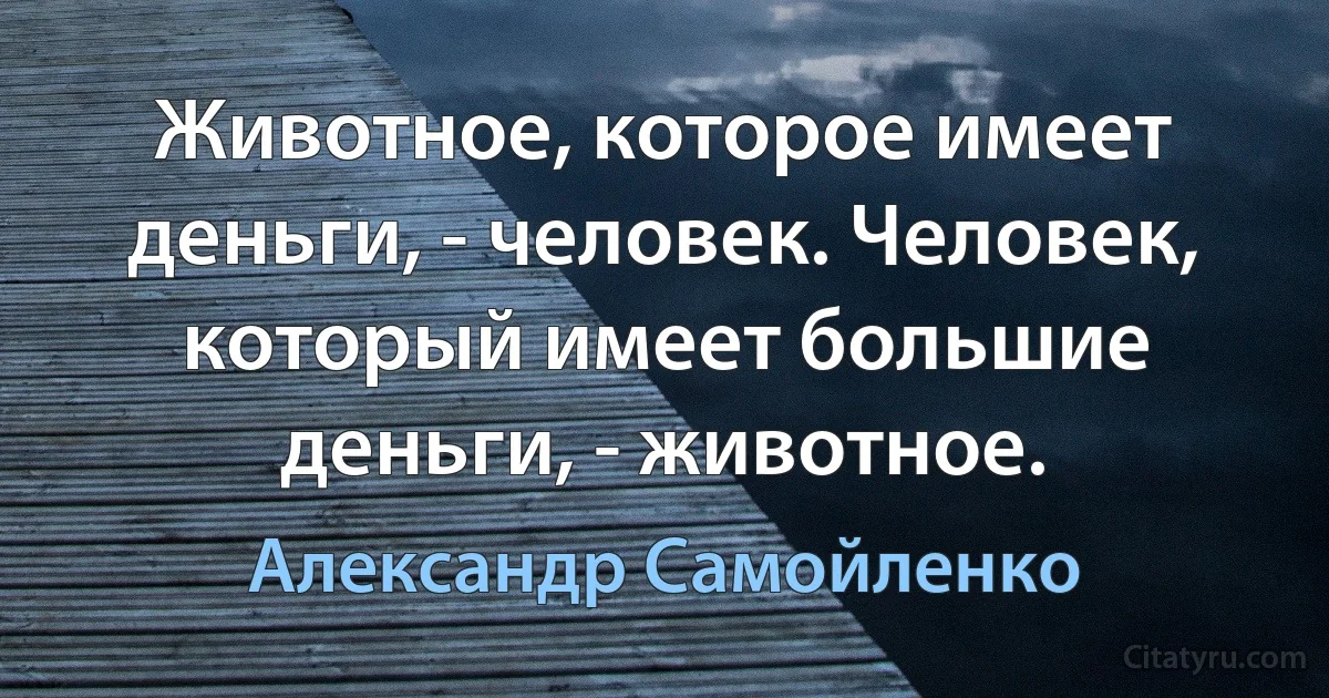 Животное, которое имеет деньги, - человек. Человек, который имеет большие деньги, - животное. (Александр Самойленко)