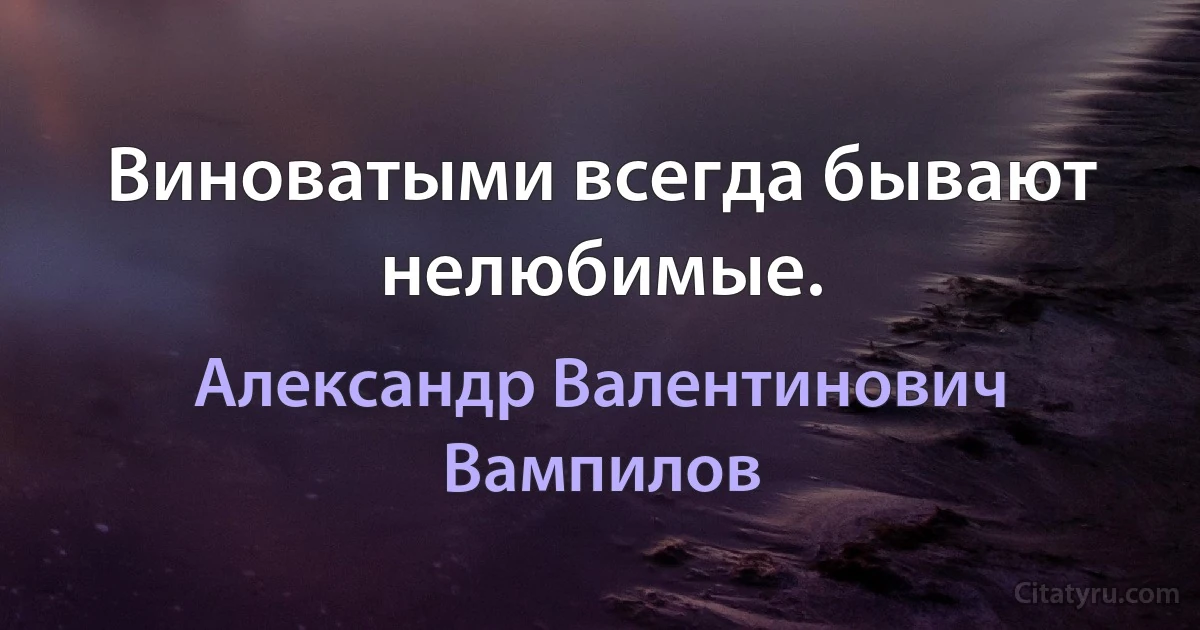 Виноватыми всегда бывают нелюбимые. (Александр Валентинович Вампилов)