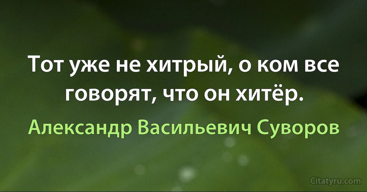 Тот уже не хитрый, о ком все говорят, что он хитёр. (Александр Васильевич Суворов)