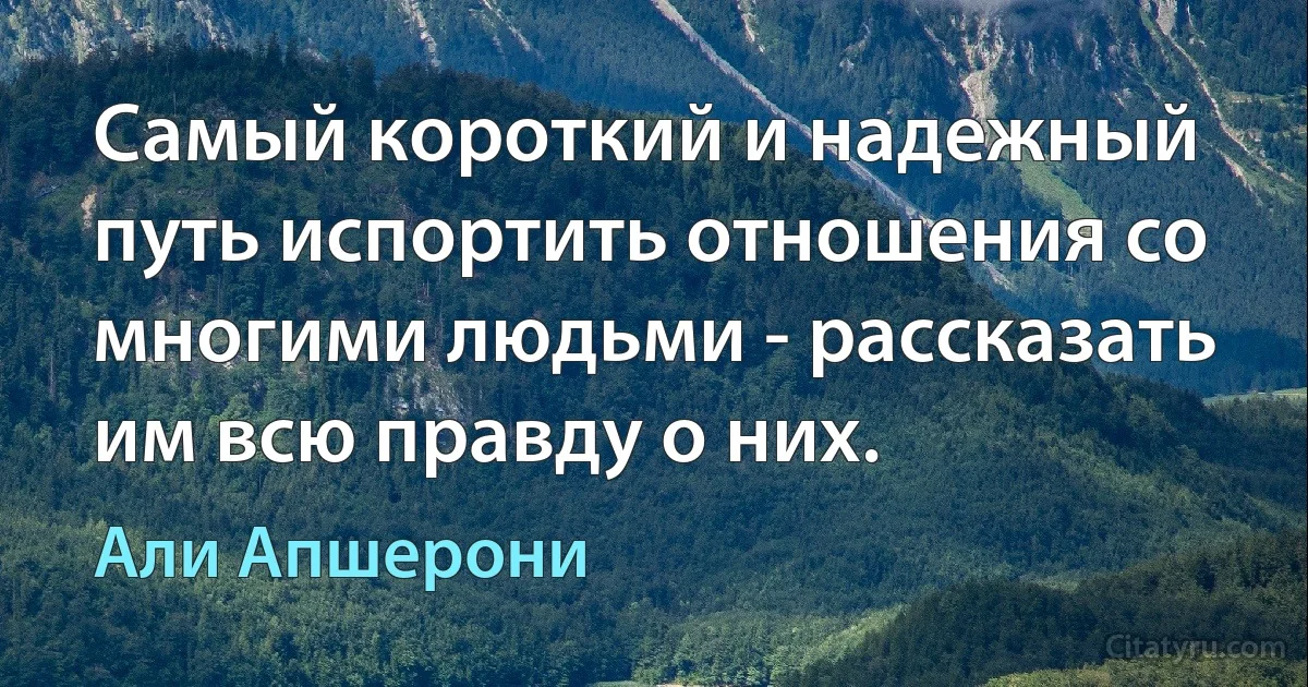 Самый короткий и надежный путь испортить отношения со многими людьми - рассказать им всю правду о них. (Али Апшерони)