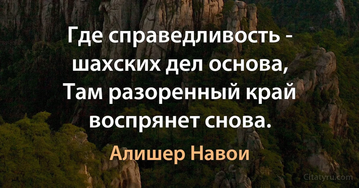 Где справедливость - шахских дел основа,
Там разоренный край воспрянет снова. (Алишер Навои)