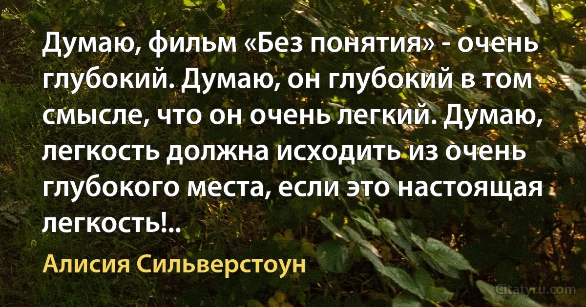 Думаю, фильм «Без понятия» - очень глубокий. Думаю, он глубокий в том смысле, что он очень легкий. Думаю, легкость должна исходить из очень глубокого места, если это настоящая легкость!.. (Алисия Сильверстоун)