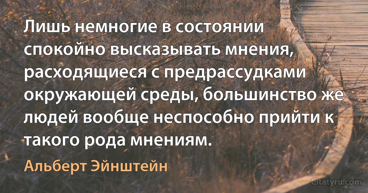 Лишь немногие в состоянии спокойно высказывать мнения, расходящиеся с предрассудками окружающей среды, большинство же людей вообще неспособно прийти к такого рода мнениям. (Альберт Эйнштейн)