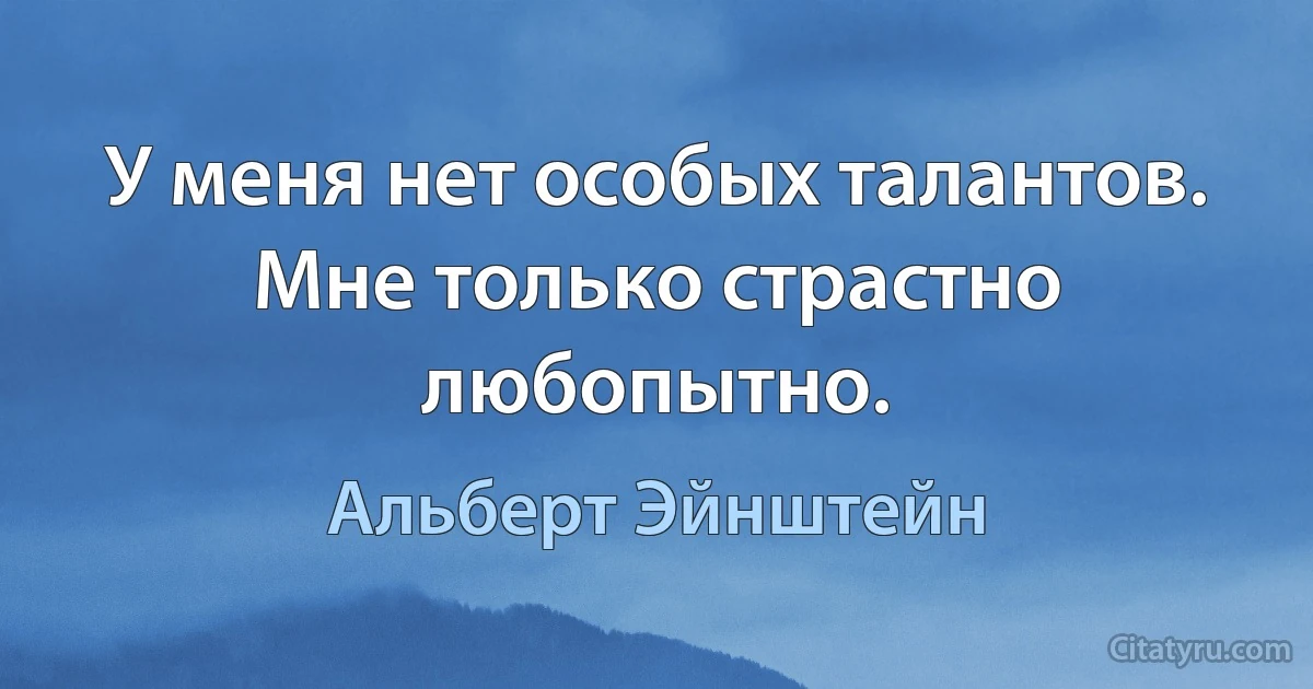 У меня нет особых талантов. Мне только страстно любопытно. (Альберт Эйнштейн)