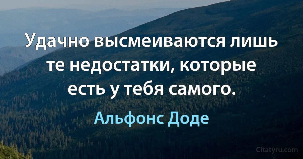 Удачно высмеиваются лишь те недостатки, которые есть у тебя самого. (Альфонс Доде)