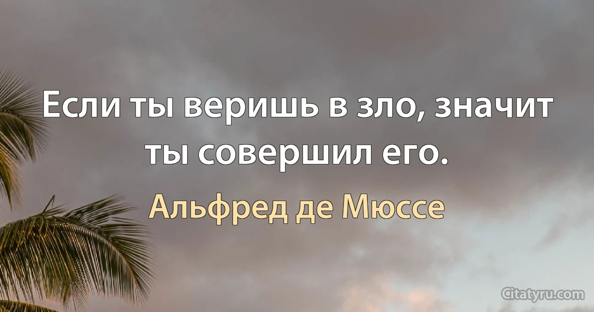 Если ты веришь в зло, значит ты совершил его. (Альфред де Мюссе)