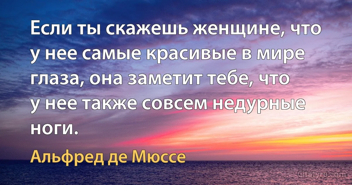 Если ты скажешь женщине, что у нее самые красивые в мире глаза, она заметит тебе, что у нее также совсем недурные ноги. (Альфред де Мюссе)