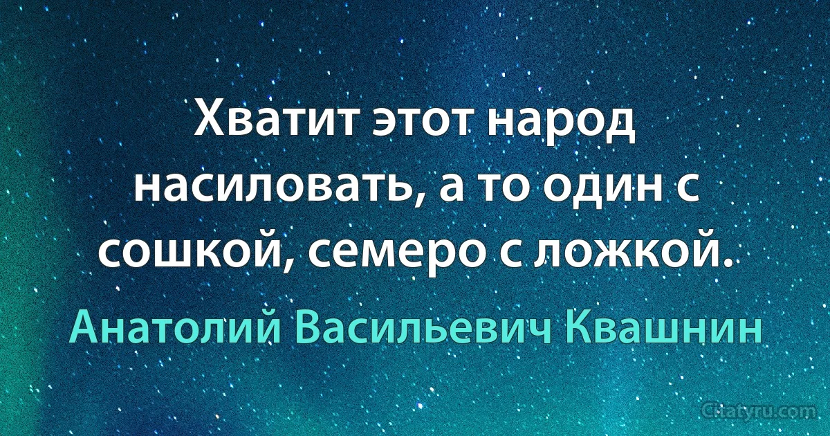 Хватит этот народ насиловать, а то один с сошкой, семеро с ложкой. (Анатолий Васильевич Квашнин)