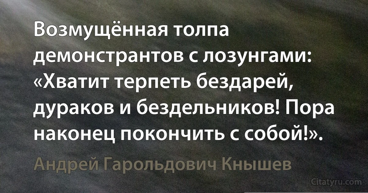 Возмущённая толпа демонстрантов с лозунгами: «Хватит терпеть бездарей, дураков и бездельников! Пора наконец покончить с собой!». (Андрей Гарольдович Кнышев)