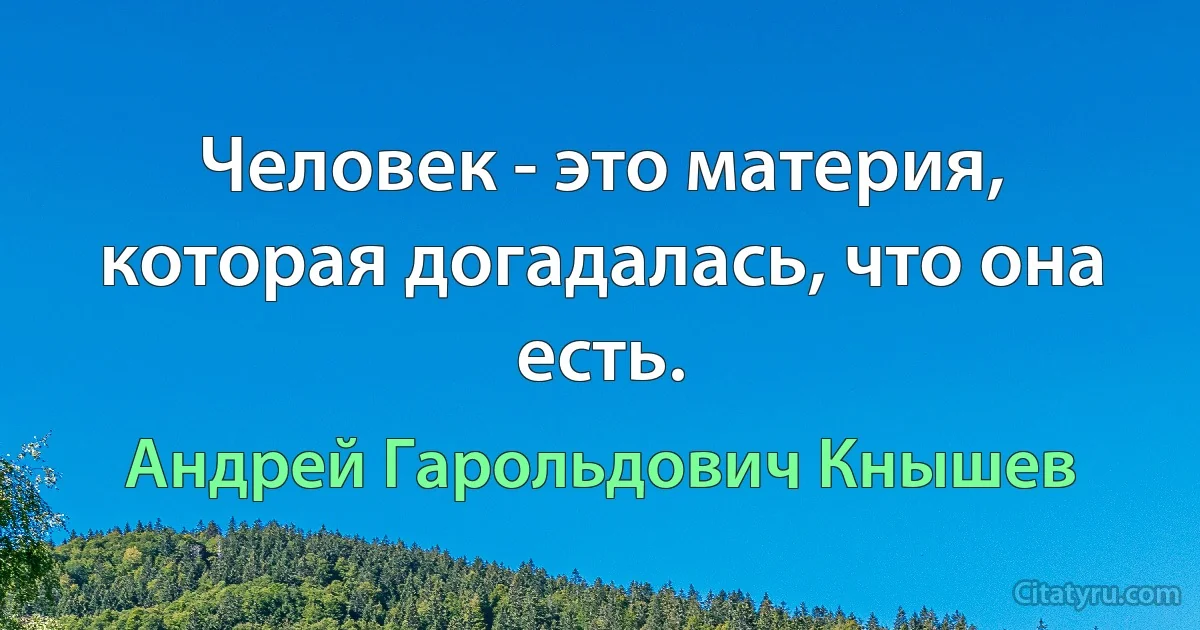 Человек - это материя, которая догадалась, что она есть. (Андрей Гарольдович Кнышев)