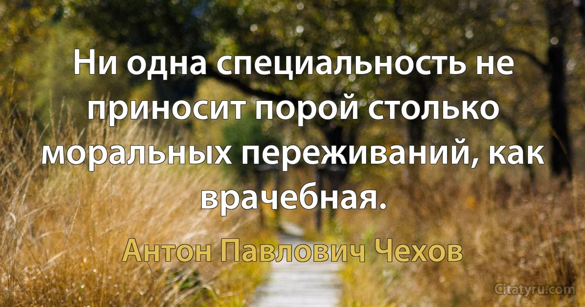 Ни одна специальность не приносит порой столько моральных переживаний, как врачебная. (Антон Павлович Чехов)