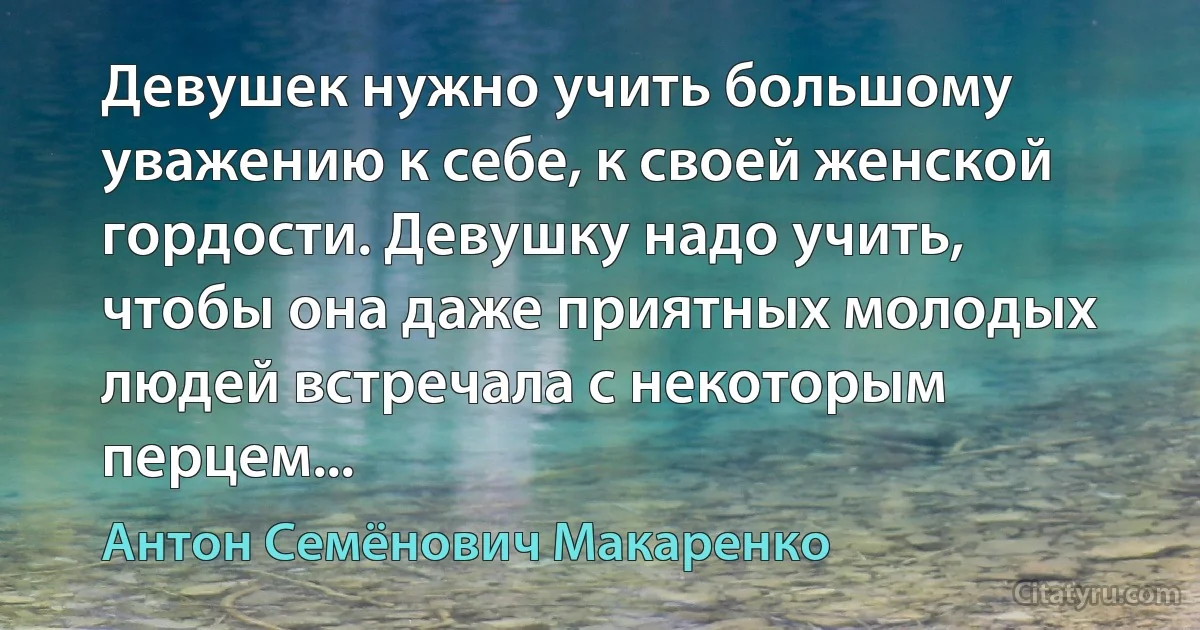 Девушек нужно учить большому уважению к себе, к своей женской гордости. Девушку надо учить, чтобы она даже приятных молодых людей встречала с некоторым перцем... (Антон Семёнович Макаренко)