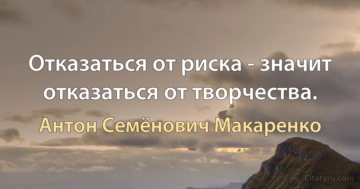 Отказаться от риска - значит отказаться от творчества. (Антон Семёнович Макаренко)