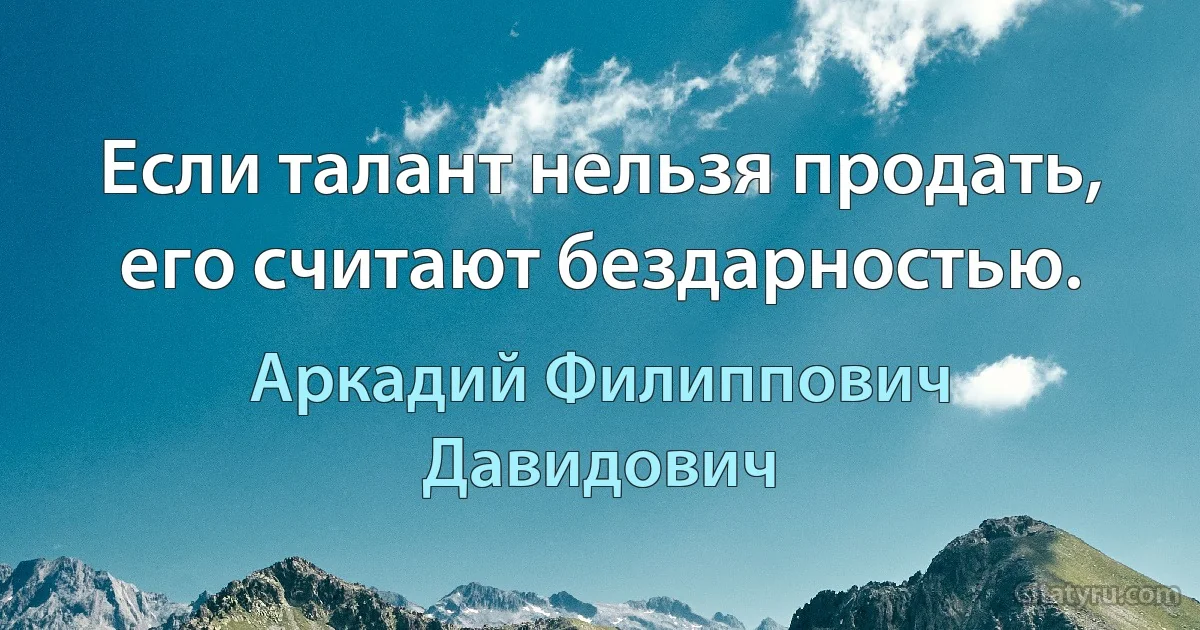 Если талант нельзя продать, его считают бездарностью. (Аркадий Филиппович Давидович)